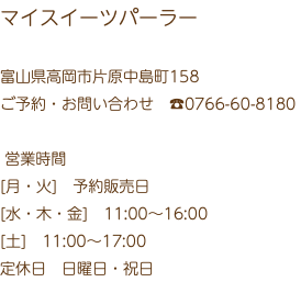 マイスイーツパーラー 富山県高岡市片原中島町158 ご予約・お問い合わせ　☎️0766-60-8180 営業時間 [月・火]　予約販売日 [水・木・金]　11:00～16:00 [土]　11:00～17:00 定休日　日曜日・祝日